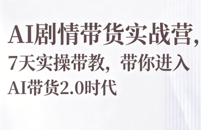 AI剧情带货实战营，7天实操带教，带你进入AI带货2.0时代-无畏轻创