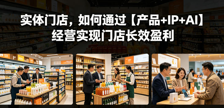 实体门店，如何通过【产品+IP+AI】经营实现门店长效盈利-无畏轻创