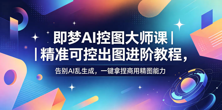 即梦AI控图大师课｜精准可控出图进阶教程，告别AI乱生成，一键拿捏商用精图能力-无畏轻创