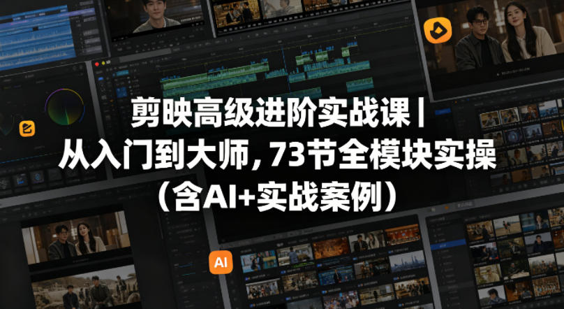 剪映高级进阶实战课｜从入门到大师，73节全模块实操(含AI+实战案例)-无畏轻创