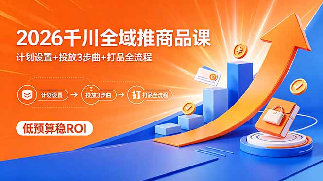 2026千川全域推商品课，计划设置+投放3步曲+打品全流程，低预算稳ROI-无畏轻创