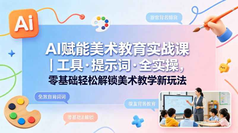 AI赋能美术教育实战课｜工具·提示词·全实操，零基础轻松解锁美术教学新玩法-无畏轻创