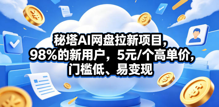 秘塔AI网盘拉新项目，98％的新用户，5元/个高单价，门槛低、易变现-无畏轻创