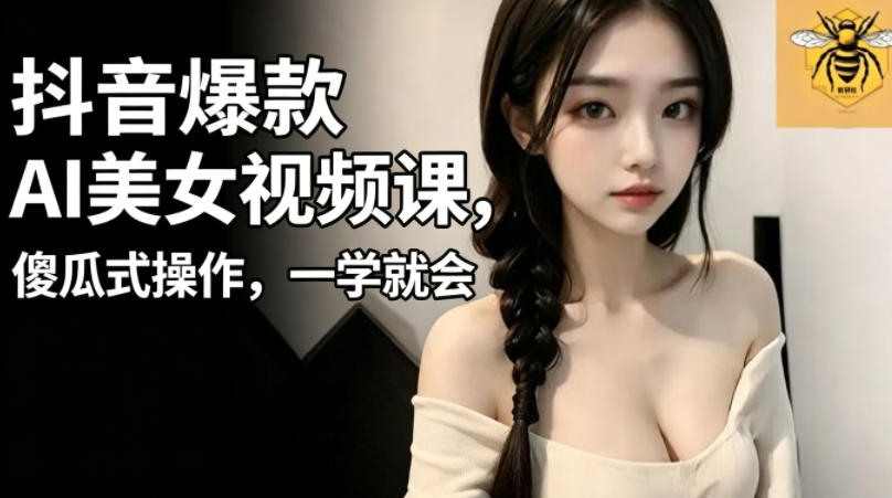 抖音爆款AI美女视频课，傻瓜式操作，一学就会，1个小就能上手-无畏轻创