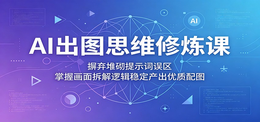 AI出图思维修炼课：摒弃堆砌提示词误区，掌握画面拆解逻辑稳定产出优质配图-无畏轻创