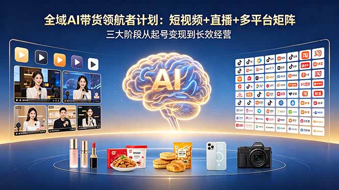 全域AI带货领航者计划：短视频+直播+多平台矩阵，三大阶段从起号变现到长效经营-无畏轻创