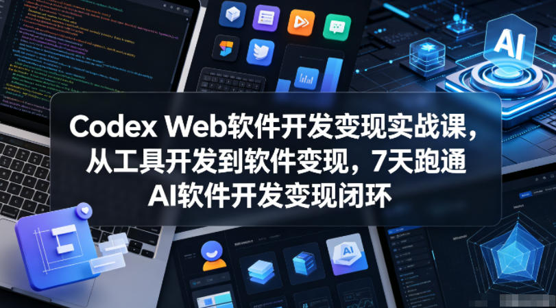 Codex Web软件开发变现实战课，从工具开发到软件变现，7天跑通AI软件开发变现闭环-无畏轻创