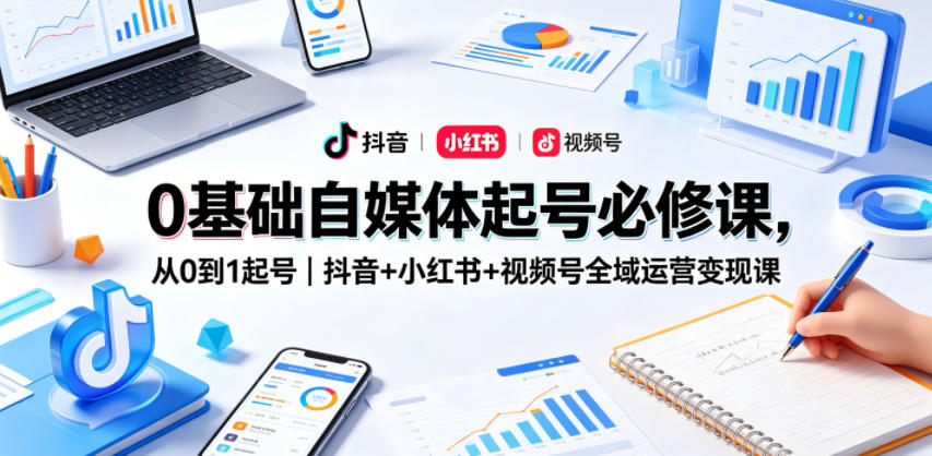 0基础自媒体起号必修课，从0到1起号｜抖音+小红书+视频号全域运营变现课-无畏轻创