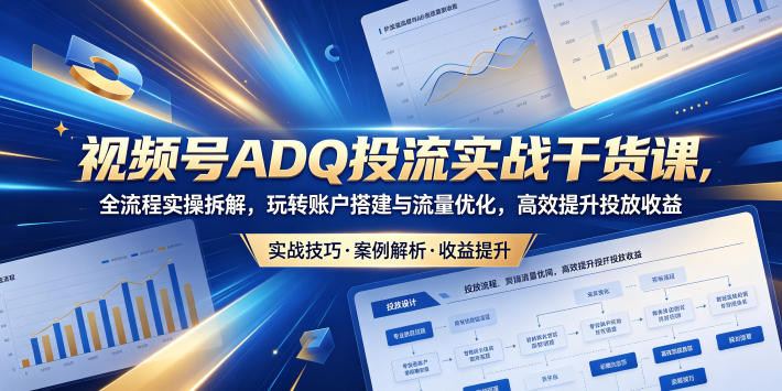 视频号ADQ投流实战干货课，全流程实操拆解，玩转账户搭建与流量优化，高效提升投放收益-无畏轻创