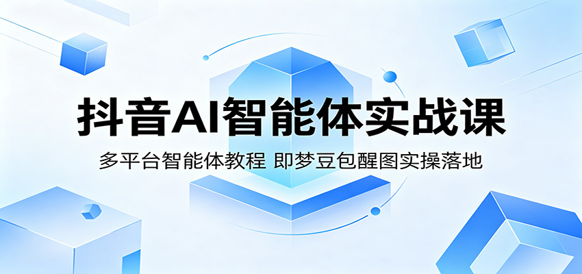 抖音AI智能体实战课：多平台智能体教程，即梦豆包醒图实操落地-无畏轻创