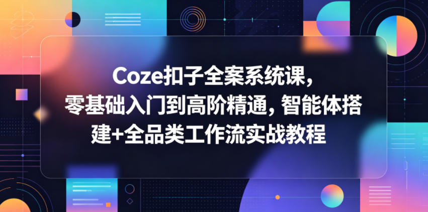 Coze扣子全案系统课，零基础入门到高阶精通，智能体搭建+全品类工作流实战教程-无畏轻创