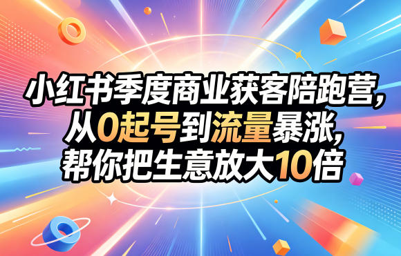 小红书季度商业获客陪跑营，从0起号到流量暴涨，帮你把生意放大10倍-无畏轻创