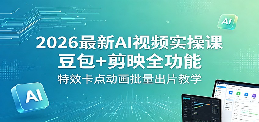2026最新AI视频实操课：豆包+剪映全功能，特效卡点动画批量出片教学-无畏轻创