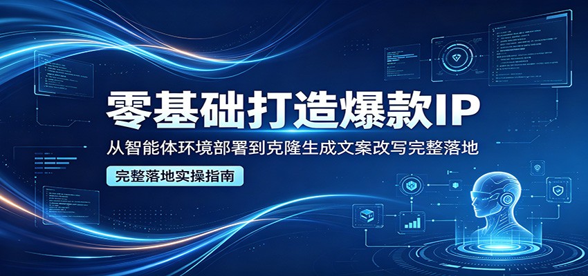 零基础打造爆款IP，从智能体环境部署到克隆生成文案改写完整落地-无畏轻创