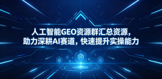 人工智能GEO资源群汇总资源，助力深耕AI赛道，快速提升实操能力-无畏轻创