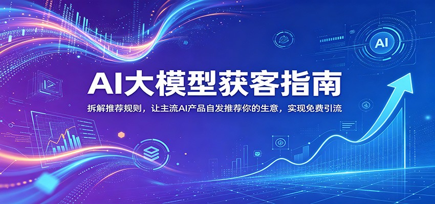AI大模型获客指南：拆解推荐规则，让主流AI产品自发推荐你的生意 ，实现免费引流-无畏轻创