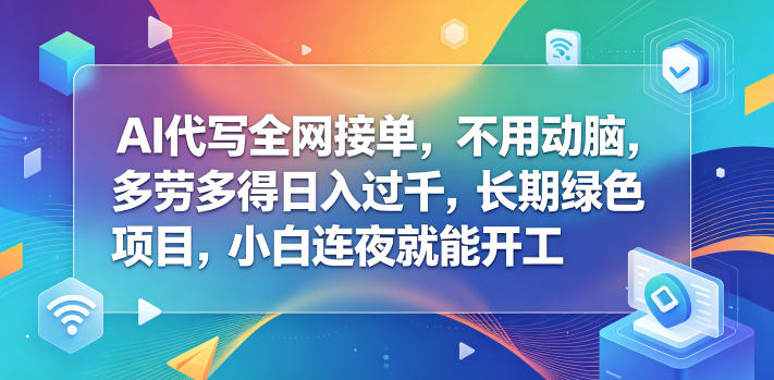 AI代写全网接单，不用动脑，多劳多得日入过千，长期绿色项目，小白连夜就能开工【揭秘】-无畏轻创