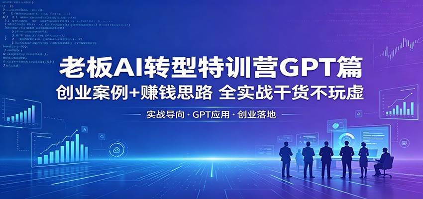 老板AI转型特训营GPT篇：创业案例+赚钱思路，全实战干货不玩虚-无畏轻创