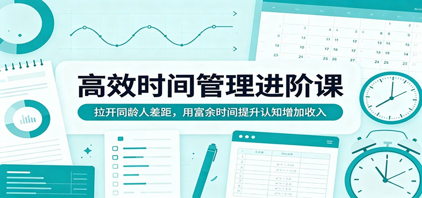 高效时间管理进阶课：拉开同龄人差距，用富余时间提升认知增加收入-无畏轻创