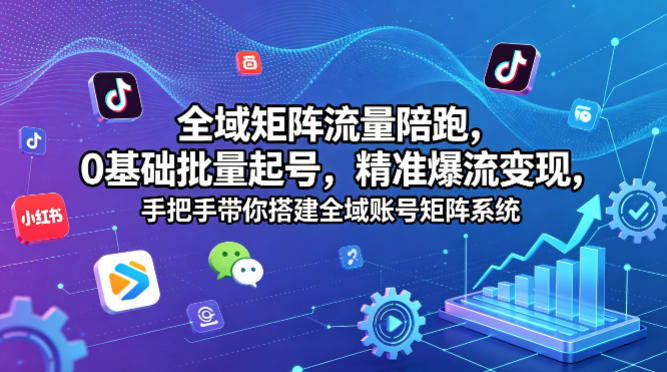 全域矩阵流量陪跑，0基础批量起号，精准爆流变现，手把手带你搭建全域账号矩阵系统-无畏轻创
