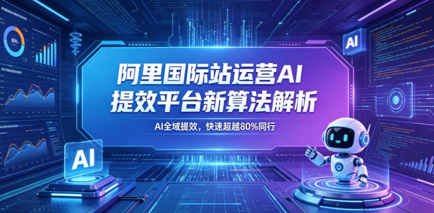 阿里国际站运营AI提效平台新算法解析26年5月新课，AI全域提效，快速超越80%同行-无畏轻创