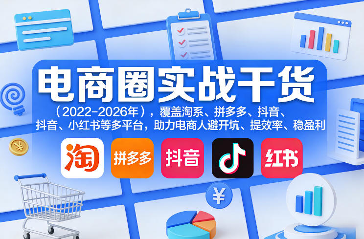 电商圈实战干货(2023-2026年)，覆盖淘系、拼多多、抖音、小红书等多平台，助力电商人避开坑、提效率、稳盈利(更新5月29日)-无畏轻创