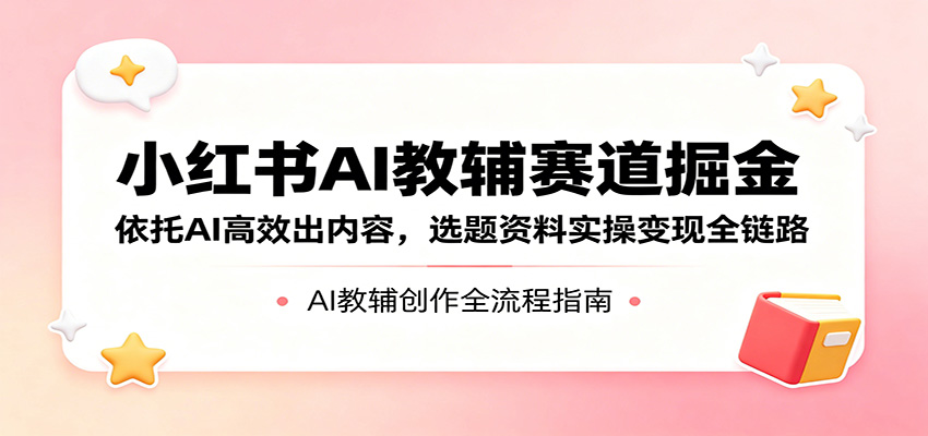 小红书AI教辅赛道掘金：依托AI高效出内容，选题资料实操变现全链路-无畏轻创