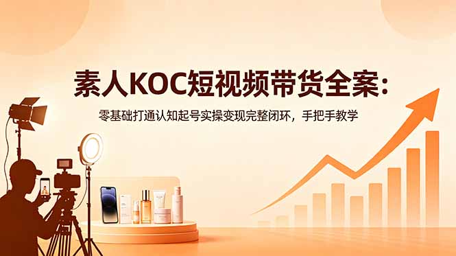 素人KOC短视频带货全案：零基础打通认知起号实操变现完整闭环，手把手教学-无畏轻创