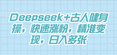 Deepseek+古人健身操，快速涨粉，精准变现，日入多张-无畏轻创