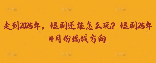 走到2025年，短剧还能怎么玩？短剧25年4月份搞钱方向-无畏轻创