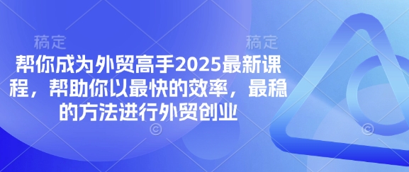帮你成为外贸高手2025最新课程，帮助你以最快的效率，最稳的方法进行外贸创业-无畏轻创