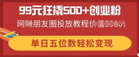 99元狂撬500+创业粉，单日五位数轻松变现，网创朋友圈投放教程-无畏轻创