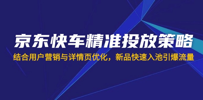 （14185期）京东快车精准投放策略，结合用户营销与详情页优化，新品快速入池引爆流量-无畏轻创