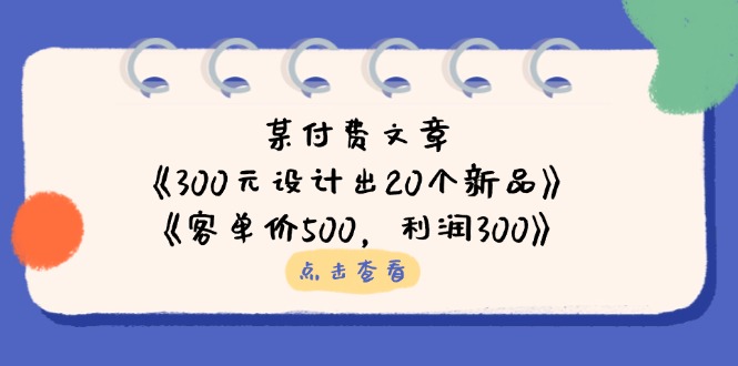 （14209期）某付费文章：《300元设计出20个新品》+《客单价500，利润300》-无畏轻创