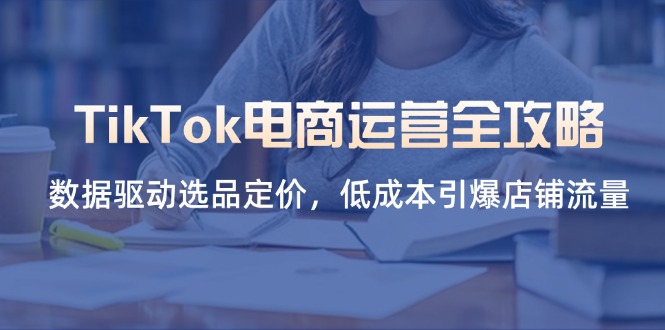 （14343期）TikTok电商运营全攻略，数据驱动选品定价，低成本引爆店铺流量-无畏轻创