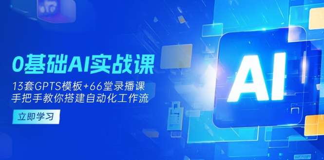 （14202期）0基础AI实操课：13套GPTS模板+66字录播课，手把手教你搭建自动化工作流-无畏轻创
