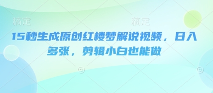 15秒生成原创红楼梦解说视频，日入多张，剪辑小白也能做-无畏轻创