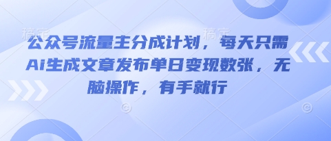 公众号流量主分成计划，每天只需Ai生成文章发布单日变现数张，无脑操作，有手就行-无畏轻创