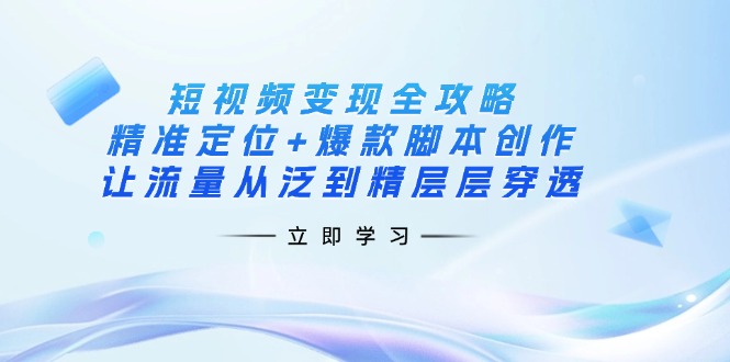 （14159期）短视频变现全攻略：精准定位+爆款脚本创作，让流量从泛到精层层穿透-无畏轻创