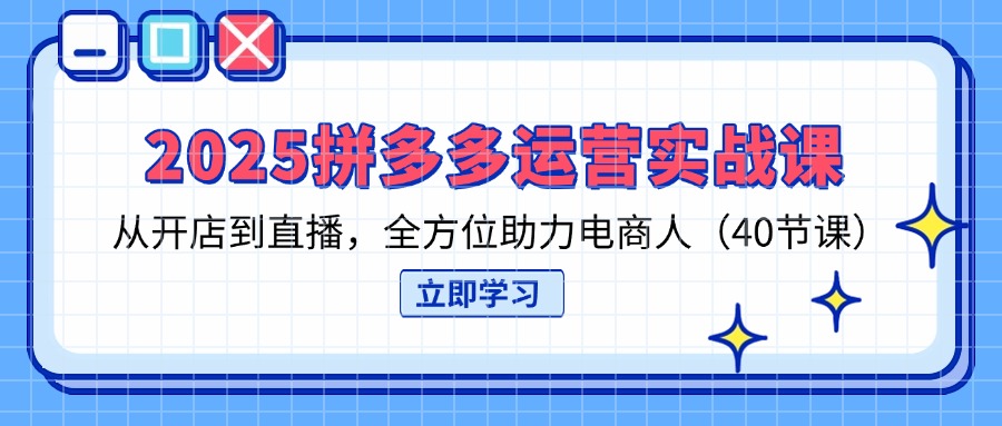 （14259期）2025拼多多运营实战课，从开店到直播，全方位助力电商人（40节课）-无畏轻创