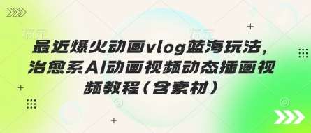 最近爆火动画vlog蓝海玩法，治愈系AI动画视频动态插画视频教程(含素材)-无畏轻创