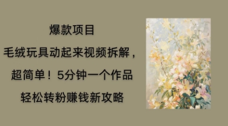 毛绒玩具动起来项目拆解，三四分钟一个作品，轻松转粉挣钱新玩法-无畏轻创