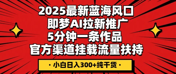 2025最新蓝海风口，即梦AI拉新推广，5分钟一条作品，官方渠道挂载，流量扶持，小白日入3张+纯干货-无畏轻创