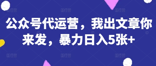 公众号代运营，我出文章你来发，暴力日入5张+【揭秘】-无畏轻创