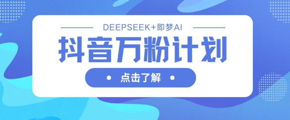 抖音万粉计划，利用DeepSeek+即梦AI生成视频，快速涨到万粉-无畏轻创