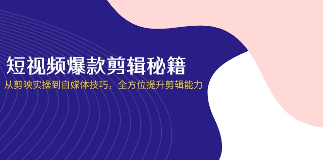 （14244期）短视频爆款剪辑秘籍，从剪映实操到自媒体技巧，全方位提升剪辑能力-无畏轻创
