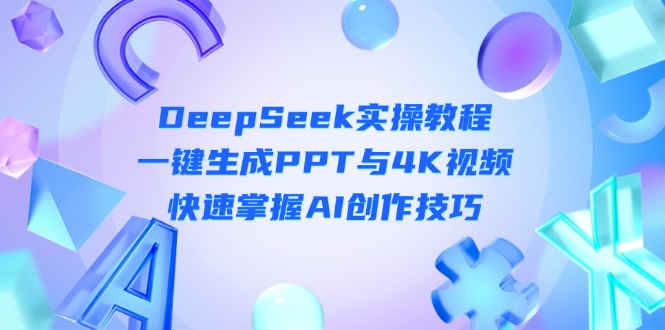 （14300期）DeepSeek入门实操教程：一键生成PPT与4K视频，快速掌握AI创作技巧-无畏轻创