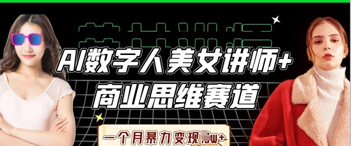 AI数字人美女讲师+商业思维赛道，一个月暴力变现过W+-无畏轻创