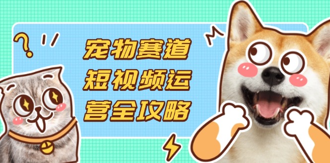 （14345期）宠物赛道短视频运营全攻略，选品拍摄剪辑实操，实现流量到收益转化-无畏轻创