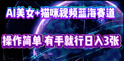 AI美女+猫咪视频蓝海赛道，操作简单，有手就行日入3张-无畏轻创